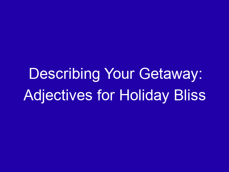 Describing Your Getaway: Adjectives for Holiday Bliss Describing Your Getaway Adjectives For Holiday Bliss 3780 E2516