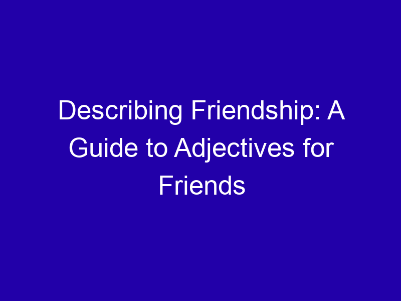 Describing Friendship A Guide To Adjectives For Friends 3865 0e3bf
