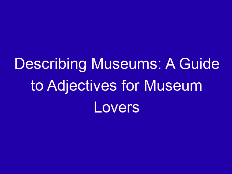 Describing Museums A Guide To Adjectives For Museum Lovers 3852 4abd7