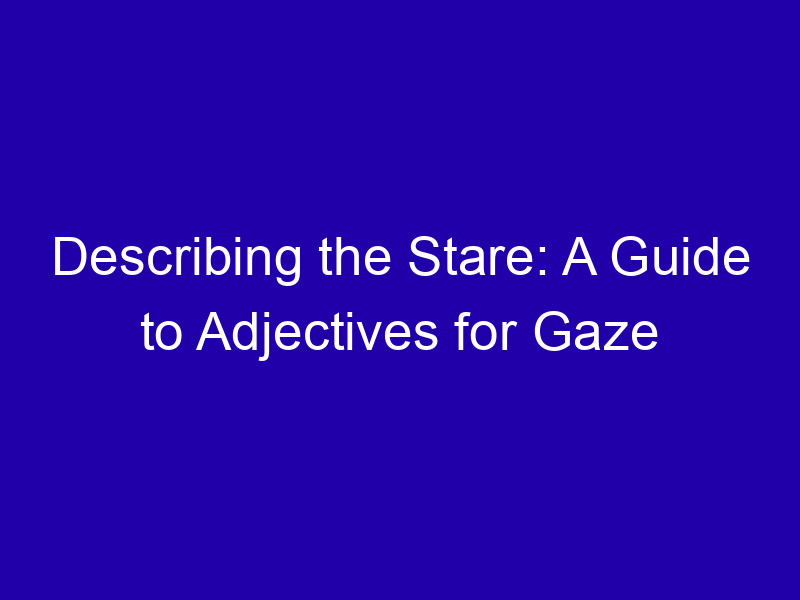 Describing the Stare: A Guide to Adjectives for Gaze Describing The Stare A Guide To Adjectives For Gaze 3986 Ec8f2