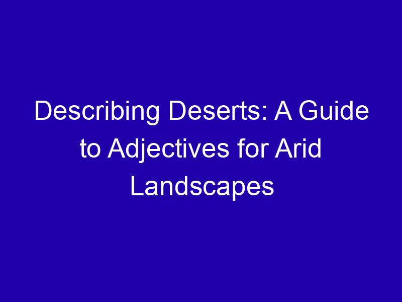 Describing Deserts: A Guide to Adjectives for Arid Landscapes